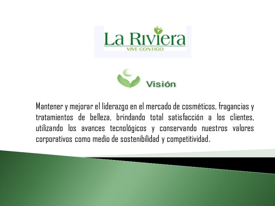 Mantener y mejorar el liderazgo en el mercado de cosméticos, fragancias y tratamientos de belleza, brindando total satisfacción a los clientes, utilizando los avances tecnológicos y conservando nuestros valores corporativos como medio de sostenibilidad y competitividad.