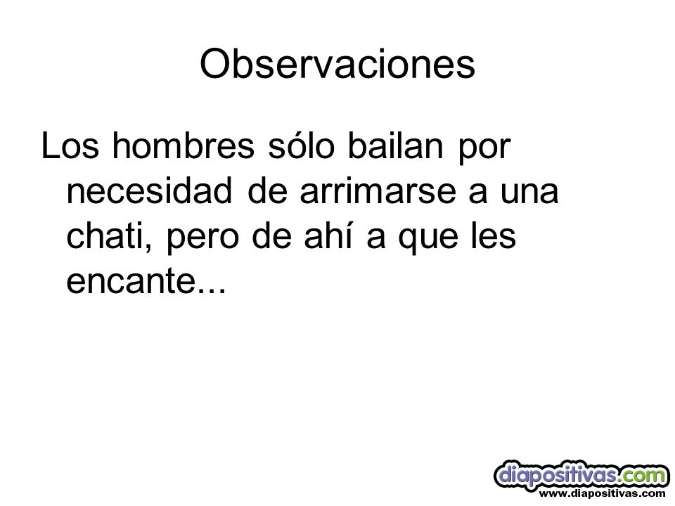 Observaciones Los hombres sólo bailan por necesidad de arrimarse a una chati, pero de ahí a que les encante...