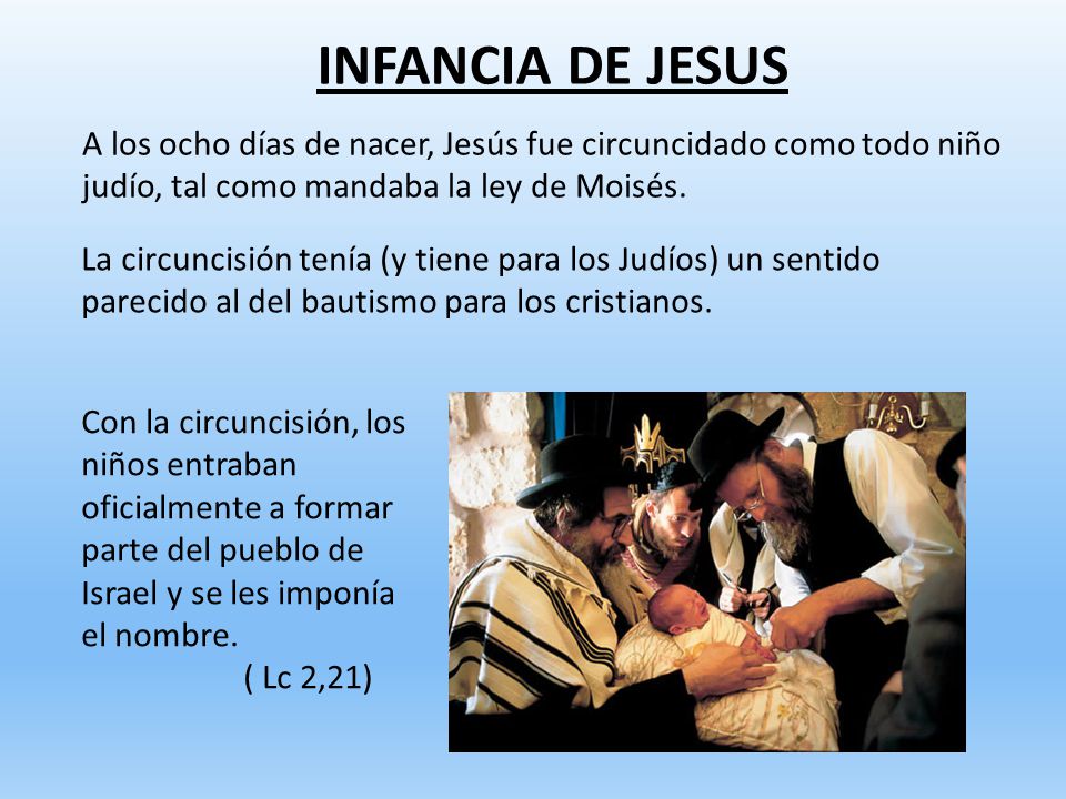 INFANCIA DE JESUS A los ocho días de nacer, Jesús fue circuncidado como todo niño judío, tal como mandaba la ley de Moisés.