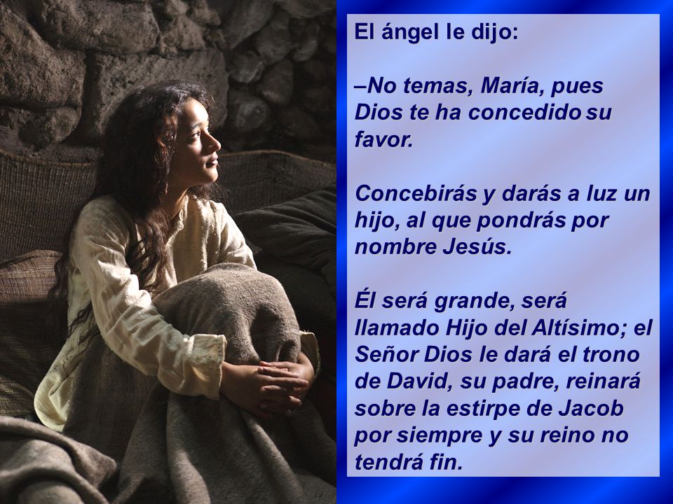 El ángel le dijo: –No temas, María, pues Dios te ha concedido su favor. Concebirás y darás a luz un hijo, al que pondrás por nombre Jesús.