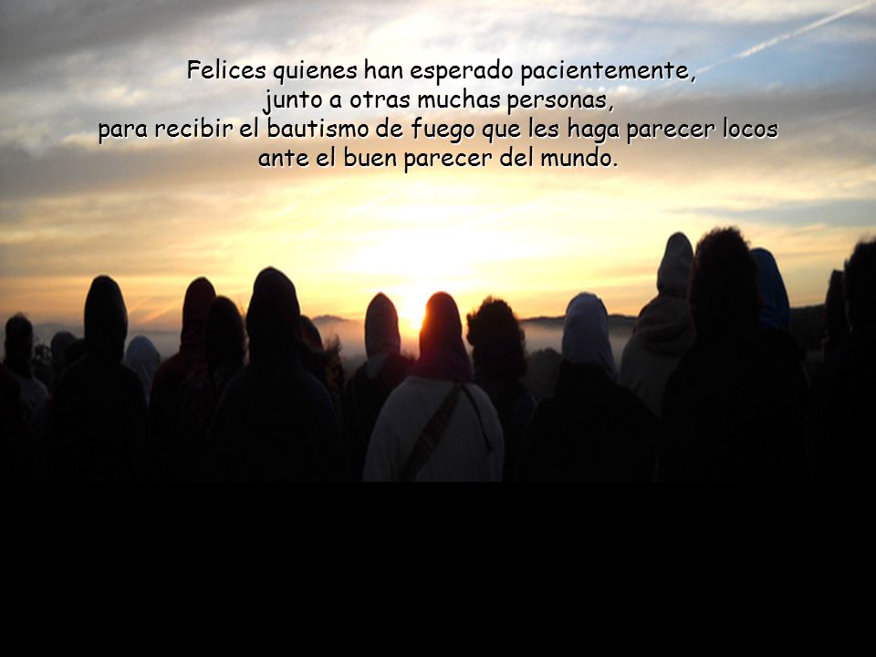 Felices quienes han esperado pacientemente, junto a otras muchas personas, para recibir el bautismo de fuego que les haga parecer locos ante el buen parecer del mundo.