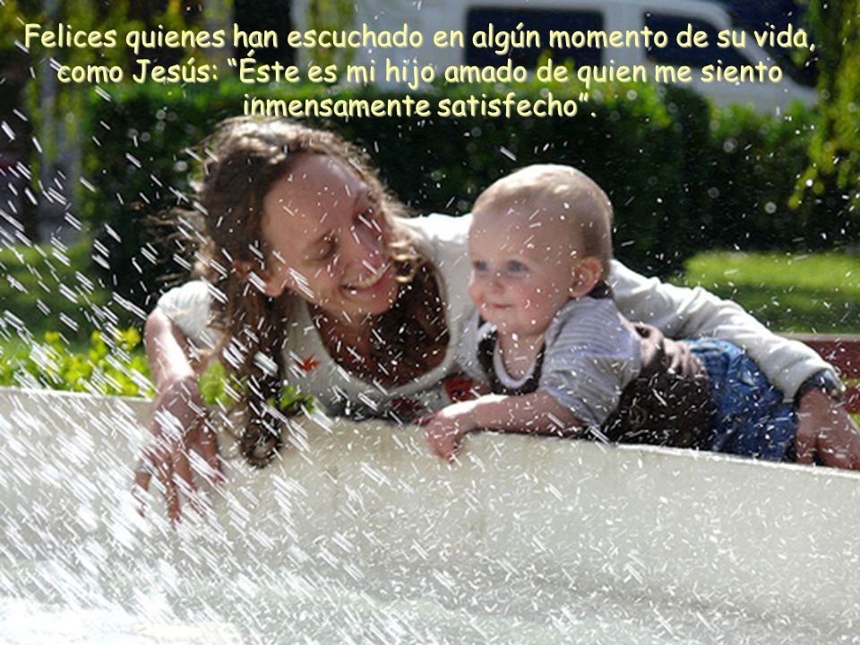 Felices quienes han escuchado en algún momento de su vida, como Jesús: Éste es mi hijo amado de quien me siento inmensamente satisfecho .