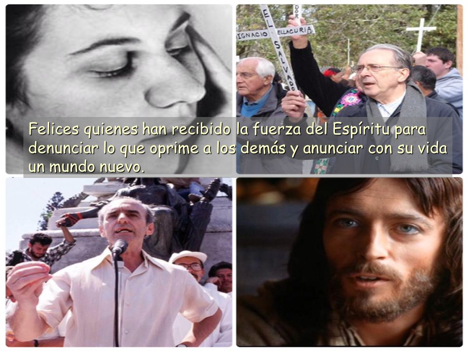 Felices quienes han recibido la fuerza del Espíritu para denunciar lo que oprime a los demás y anunciar con su vida un mundo nuevo.