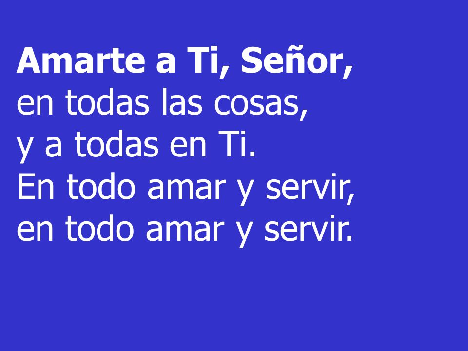 Amarte a Ti, Señor, en todas las cosas, y a todas en Ti.