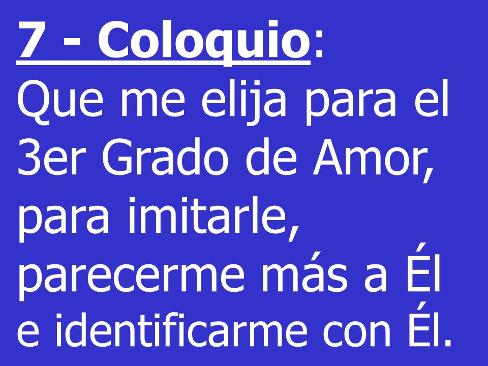7 - Coloquio: Que me elija para el 3er Grado de Amor, para imitarle, parecerme más a Él e identificarme con Él.