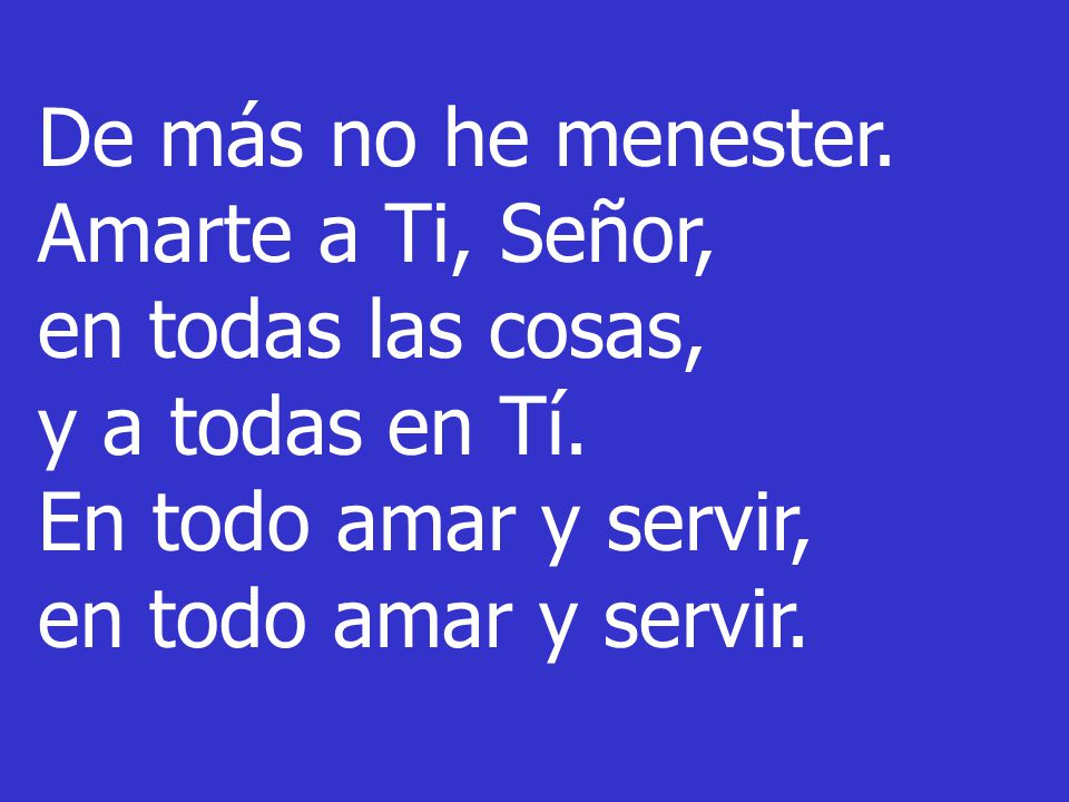 De más no he menester. Amarte a Ti, Señor, en todas las cosas, y a todas en Tí. En todo amar y servir,