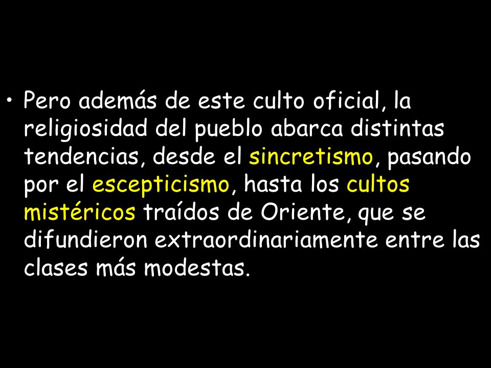 Pero además de este culto oficial, la religiosidad del pueblo abarca distintas tendencias, desde el sincretismo, pasando por el escepticismo, hasta los cultos mistéricos traídos de Oriente, que se difundieron extraordinariamente entre las clases más modestas.
