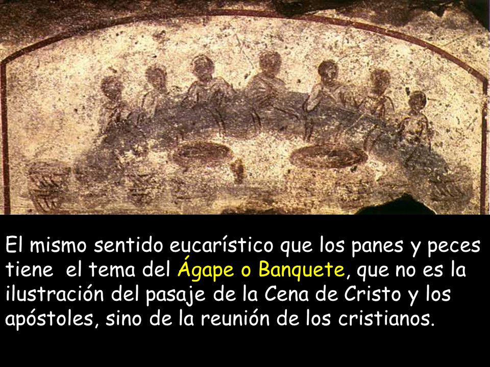 El mismo sentido eucarístico que los panes y peces tiene el tema del Ágape o Banquete, que no es la ilustración del pasaje de la Cena de Cristo y los apóstoles, sino de la reunión de los cristianos.