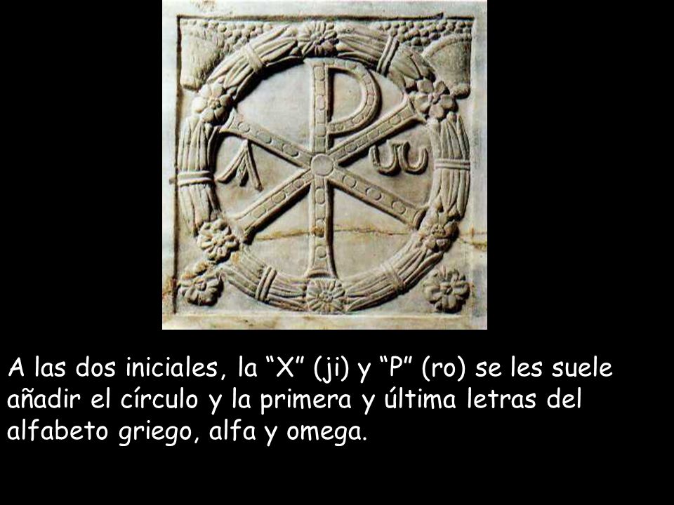 Crismón A las dos iniciales, la Χ (ji) y Ρ (ro) se les suele añadir el círculo y la primera y última letras del alfabeto griego, alfa y omega.
