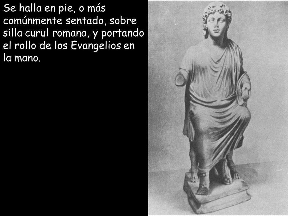 Se halla en pie, o más comúnmente sentado, sobre silla curul romana, y portando el rollo de los Evangelios en la mano.