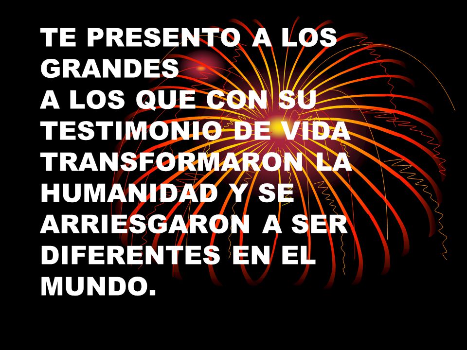 TE PRESENTO A LOS GRANDES A LOS QUE CON SU TESTIMONIO DE VIDA TRANSFORMARON LA HUMANIDAD Y SE ARRIESGARON A SER DIFERENTES EN EL MUNDO.
