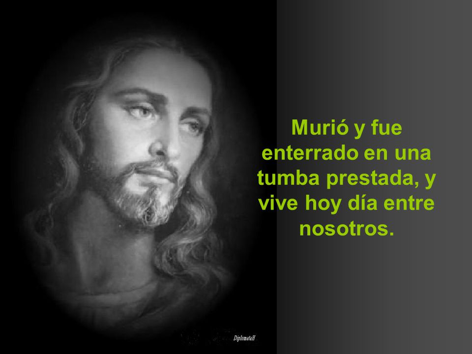 Murió y fue enterrado en una tumba prestada, y vive hoy día entre nosotros.