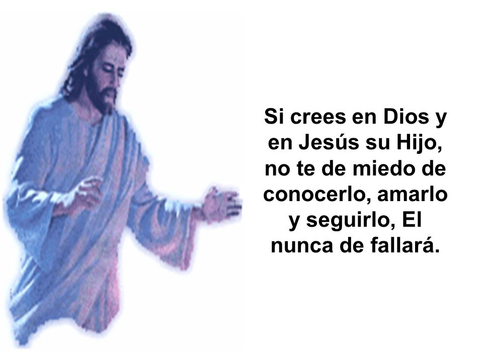 Si crees en Dios y en Jesús su Hijo, no te de miedo de conocerlo, amarlo y seguirlo, El nunca de fallará.