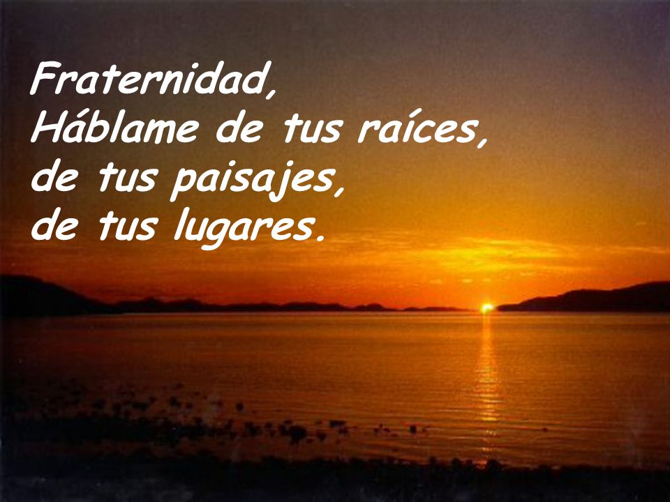 Fraternidad, Háblame de tus raíces, de tus paisajes, de tus lugares.