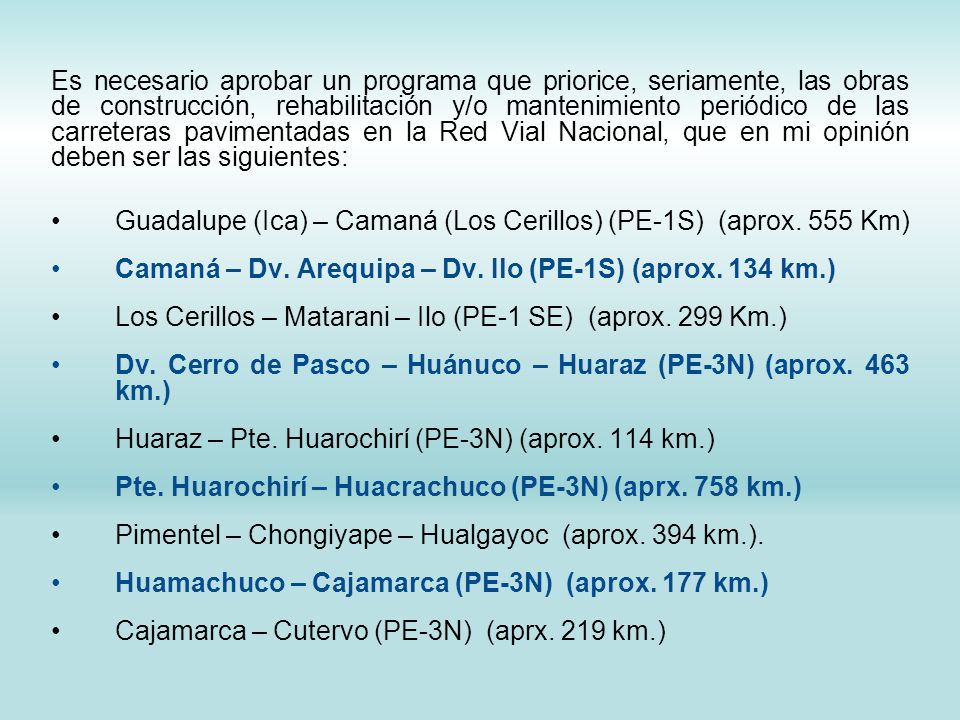Es necesario aprobar un programa que priorice, seriamente, las obras de construcción, rehabilitación y/o mantenimiento periódico de las carreteras pavimentadas en la Red Vial Nacional, que en mi opinión deben ser las siguientes: