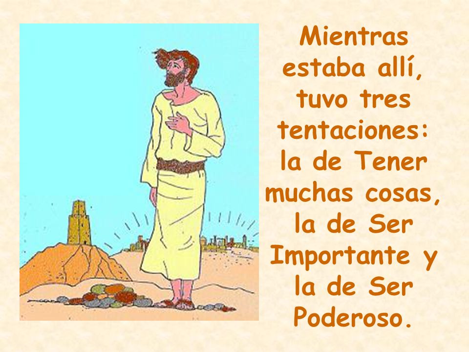 Mientras estaba allí, tuvo tres tentaciones: la de Tener muchas cosas, la de Ser Importante y la de Ser Poderoso.