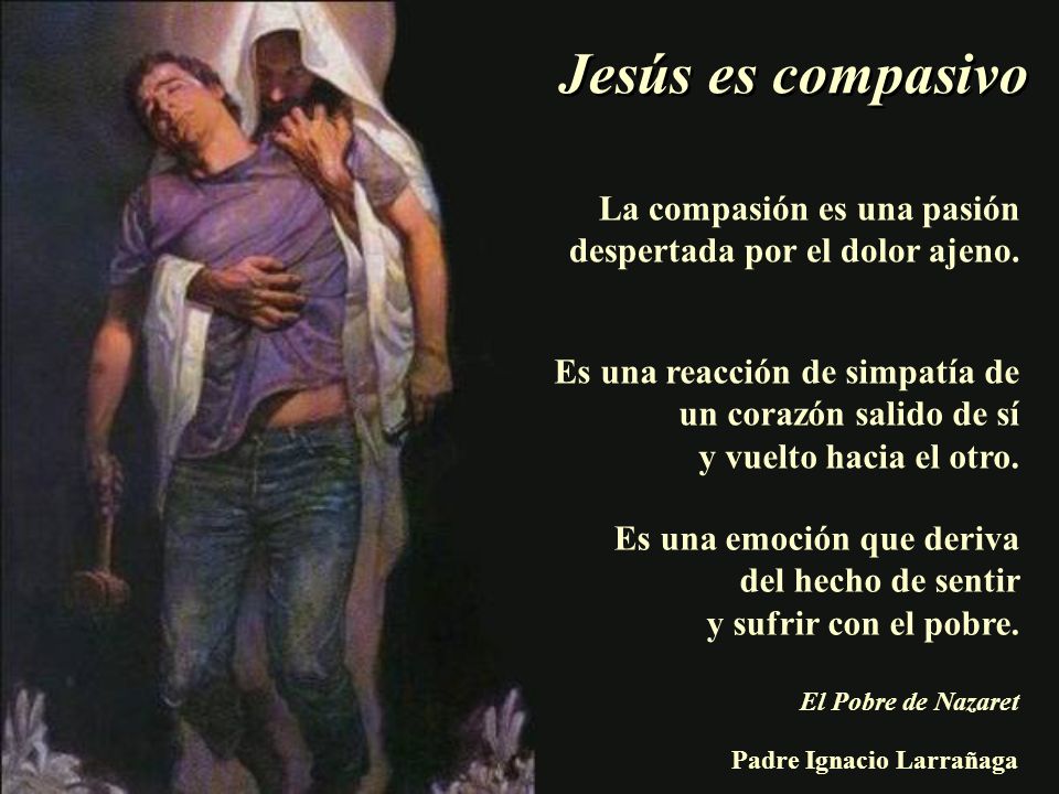 Jesús es compasivo La compasión es una pasión despertada por el dolor ajeno. Es una reacción de simpatía de un corazón salido de sí.