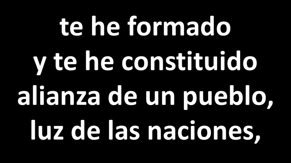 te he formado y te he constituido alianza de un pueblo, luz de las naciones,