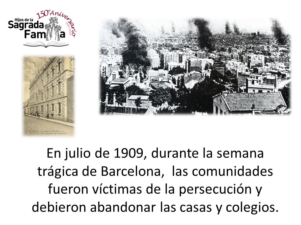 En julio de 1909, durante la semana trágica de Barcelona, las comunidades fueron víctimas de la persecución y debieron abandonar las casas y colegios.