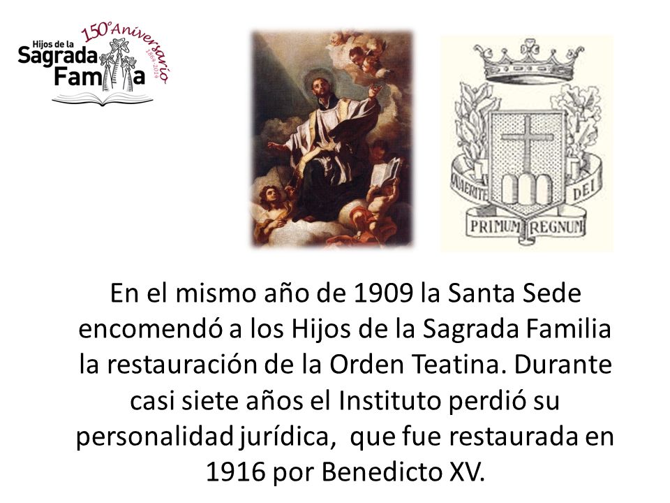 En el mismo año de 1909 la Santa Sede encomendó a los Hijos de la Sagrada Familia la restauración de la Orden Teatina.
