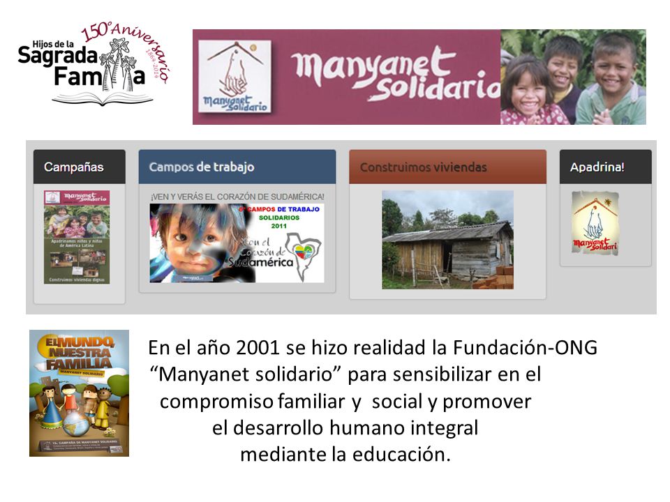 En En el año 2001 se hizo realidad la Fundación-ONG Manyanet solidario para sensibilizar en el compromiso familiar y social y promover el desarrollo humano integral mediante la educación.