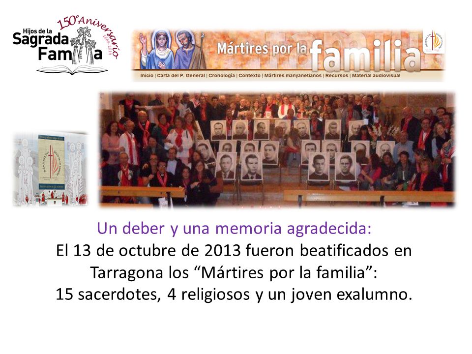 Un deber y una memoria agradecida: El 13 de octubre de 2013 fueron beatificados en Tarragona los Mártires por la familia : 15 sacerdotes, 4 religiosos y un joven exalumno.