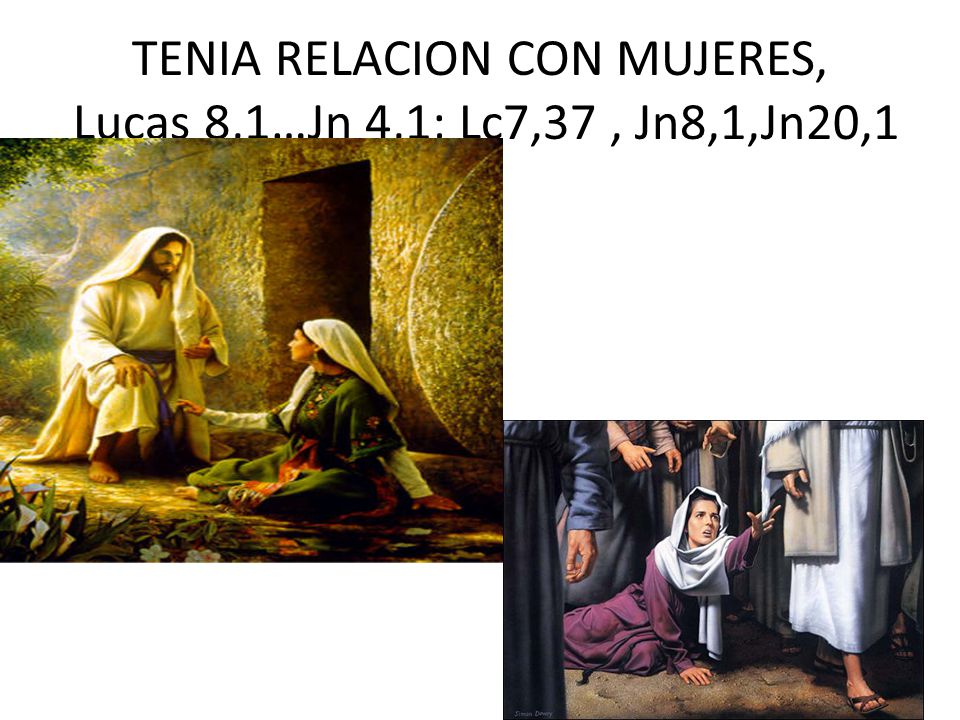 TENIA RELACION CON MUJERES, Lucas 8,1…Jn 4,1; Lc7,37 , Jn8,1,Jn20,1