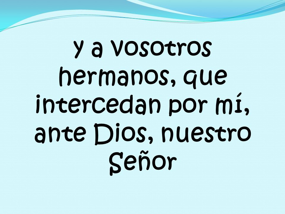 y a vosotros hermanos, que intercedan por mí, ante Dios, nuestro Señor