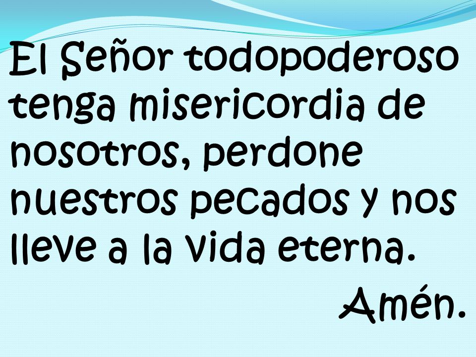 El Señor todopoderoso tenga misericordia de nosotros, perdone nuestros pecados y nos lleve a la vida eterna.