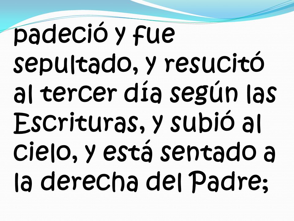 padeció y fue sepultado, y resucitó al tercer día según las Escrituras, y subió al cielo, y está sentado a la derecha del Padre;