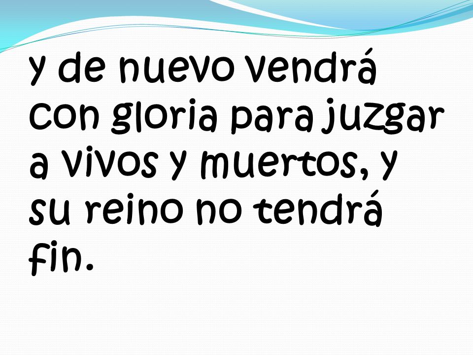 y de nuevo vendrá con gloria para juzgar a vivos y muertos, y su reino no tendrá fin.