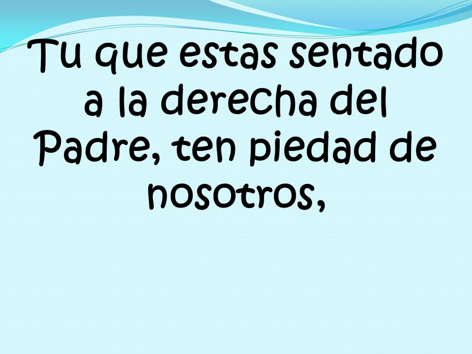 Tu que estas sentado a la derecha del Padre, ten piedad de nosotros,