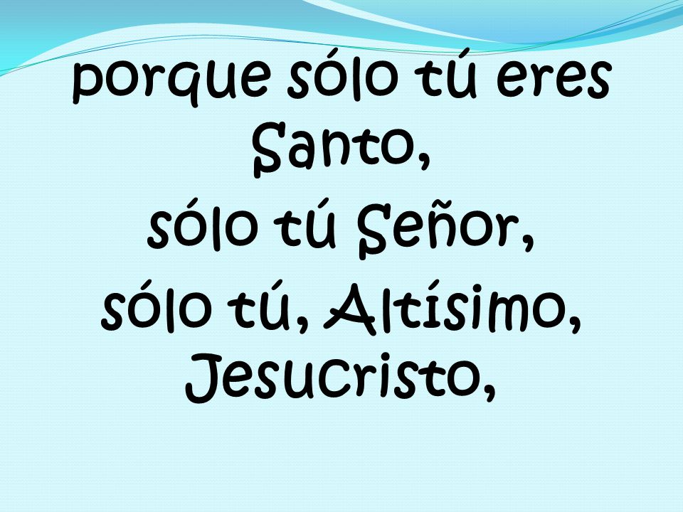 porque sólo tú eres Santo, sólo tú Señor, sólo tú, Altísimo, Jesucristo,