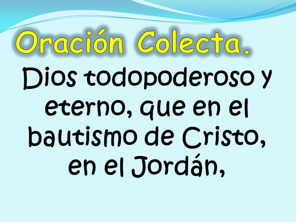 Oración Colecta. Dios todopoderoso y eterno, que en el bautismo de Cristo, en el Jordán,