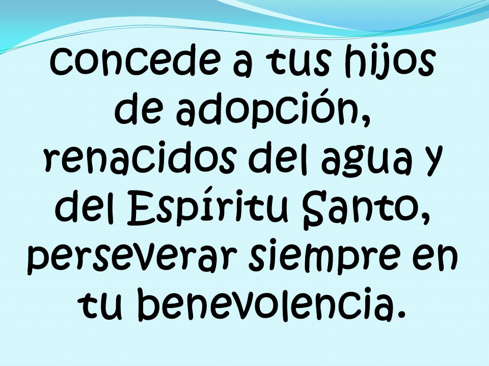 concede a tus hijos de adopción, renacidos del agua y del Espíritu Santo, perseverar siempre en tu benevolencia.