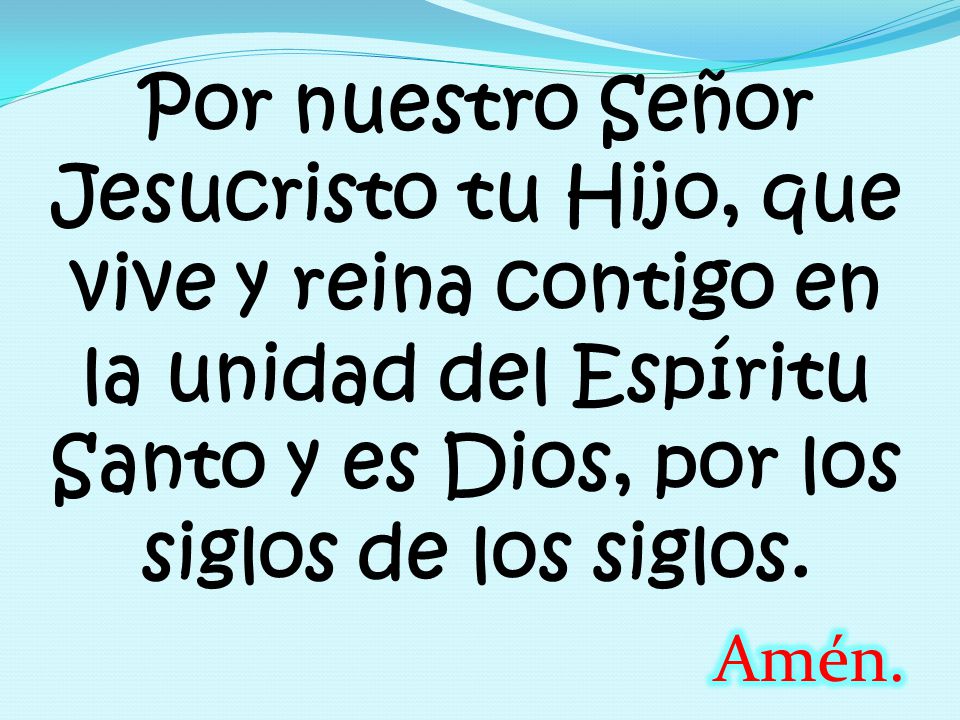Por nuestro Señor Jesucristo tu Hijo, que vive y reina contigo en la unidad del Espíritu Santo y es Dios, por los siglos de los siglos.