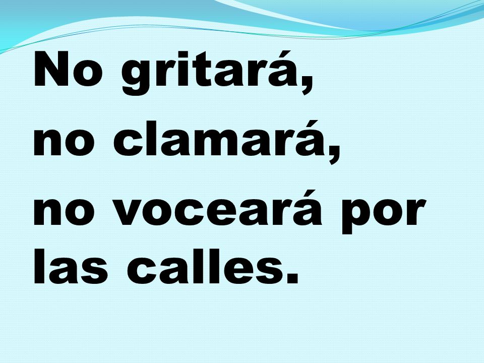 No gritará, no clamará, no voceará por las calles.