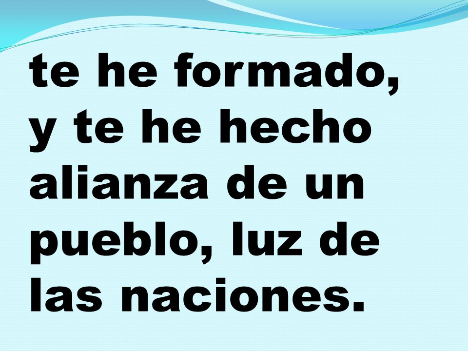 te he formado, y te he hecho alianza de un pueblo, luz de las naciones.