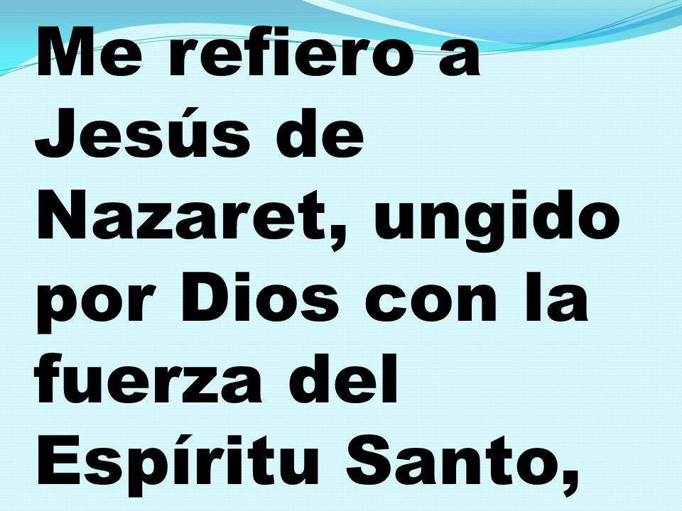 Me refiero a Jesús de Nazaret, ungido por Dios con la fuerza del Espíritu Santo,
