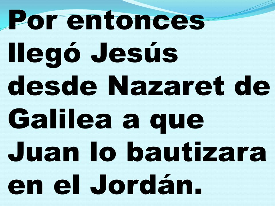 Por entonces llegó Jesús desde Nazaret de Galilea a que Juan lo bautizara en el Jordán.