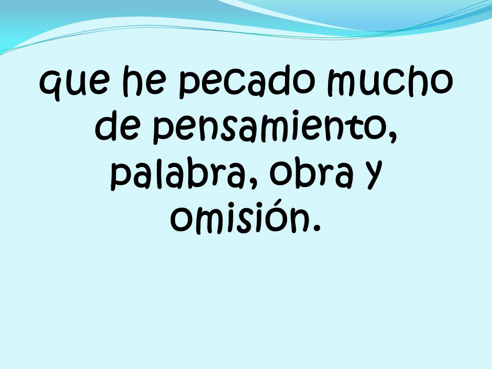 que he pecado mucho de pensamiento, palabra, obra y omisión.