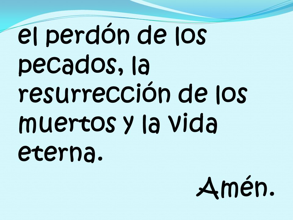 el perdón de los pecados, la resurrección de los muertos y la vida eterna. Amén.