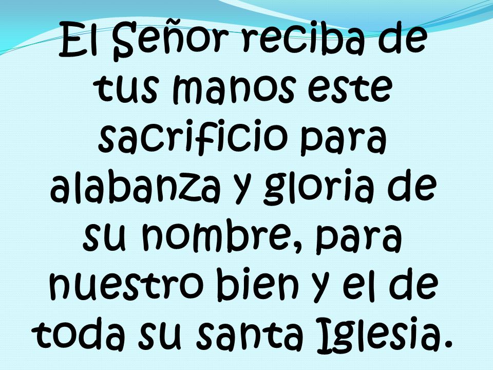 El Señor reciba de tus manos este sacrificio para alabanza y gloria de su nombre, para nuestro bien y el de toda su santa Iglesia.