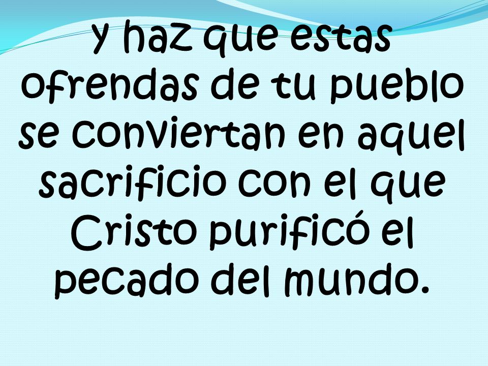 y haz que estas ofrendas de tu pueblo se conviertan en aquel sacrificio con el que Cristo purificó el pecado del mundo.