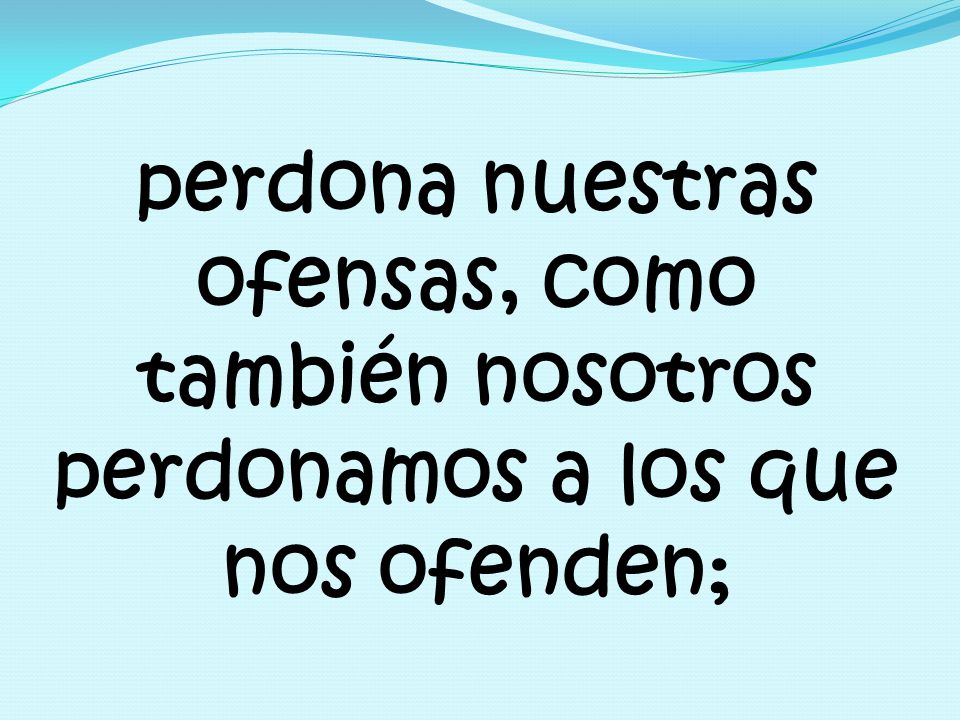 perdona nuestras ofensas, como también nosotros perdonamos a los que nos ofenden;