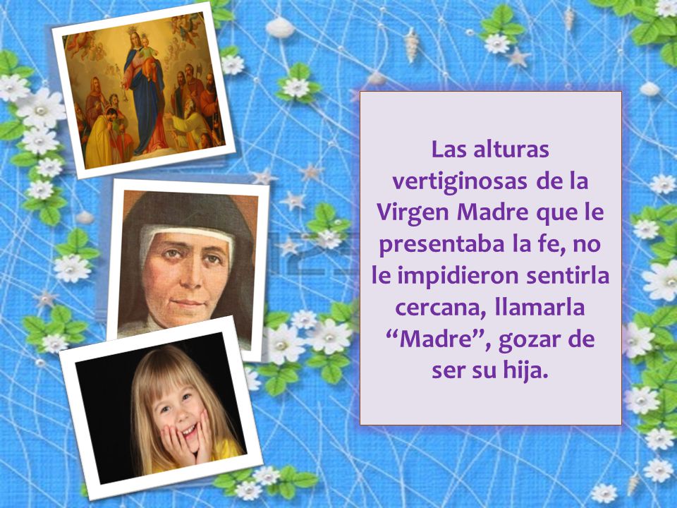 Las alturas vertiginosas de la Virgen Madre que le presentaba la fe, no le impidieron sentirla cercana, llamarla Madre , gozar de ser su hija.