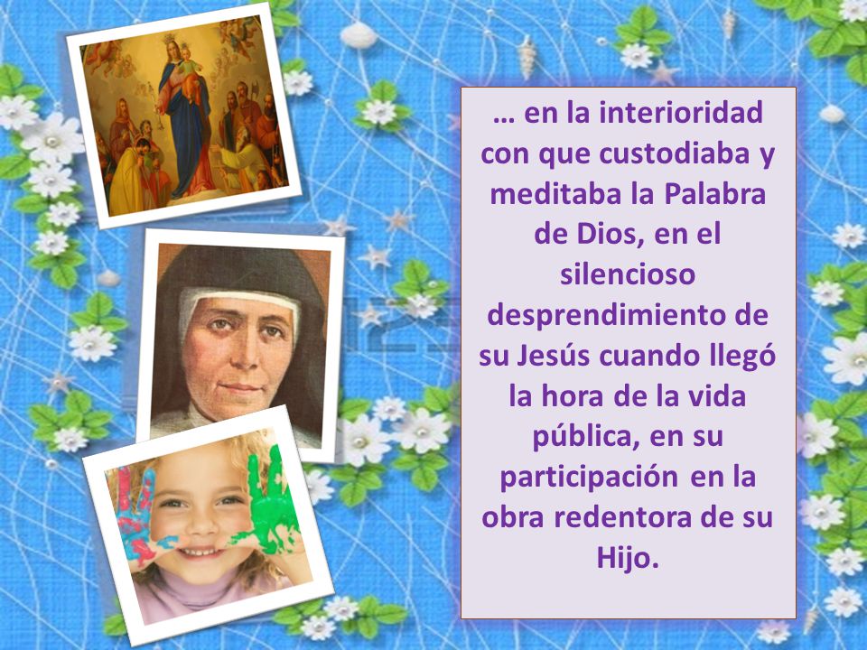 … en la interioridad con que custodiaba y meditaba la Palabra de Dios, en el silencioso desprendimiento de su Jesús cuando llegó la hora de la vida pública, en su participación en la obra redentora de su Hijo.