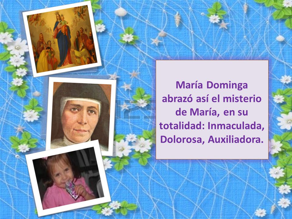 María Dominga abrazó así el misterio de María, en su totalidad: Inmaculada, Dolorosa, Auxiliadora.