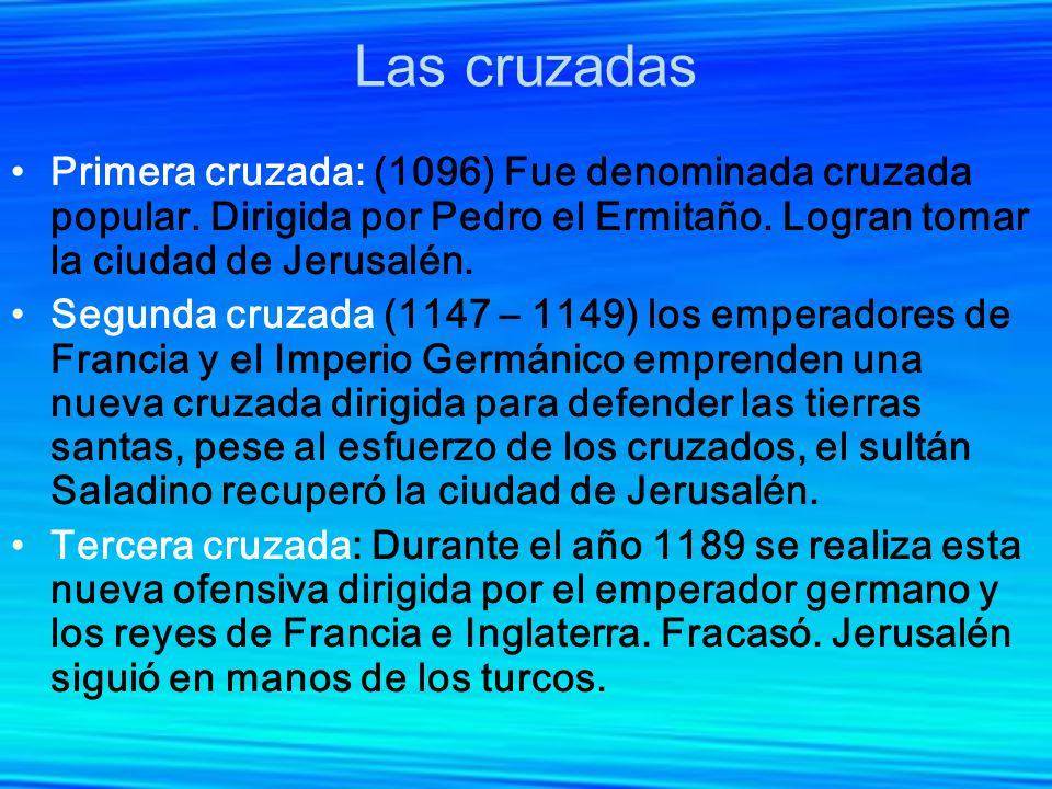 Las cruzadas Primera cruzada: (1096) Fue denominada cruzada popular. Dirigida por Pedro el Ermitaño. Logran tomar la ciudad de Jerusalén.