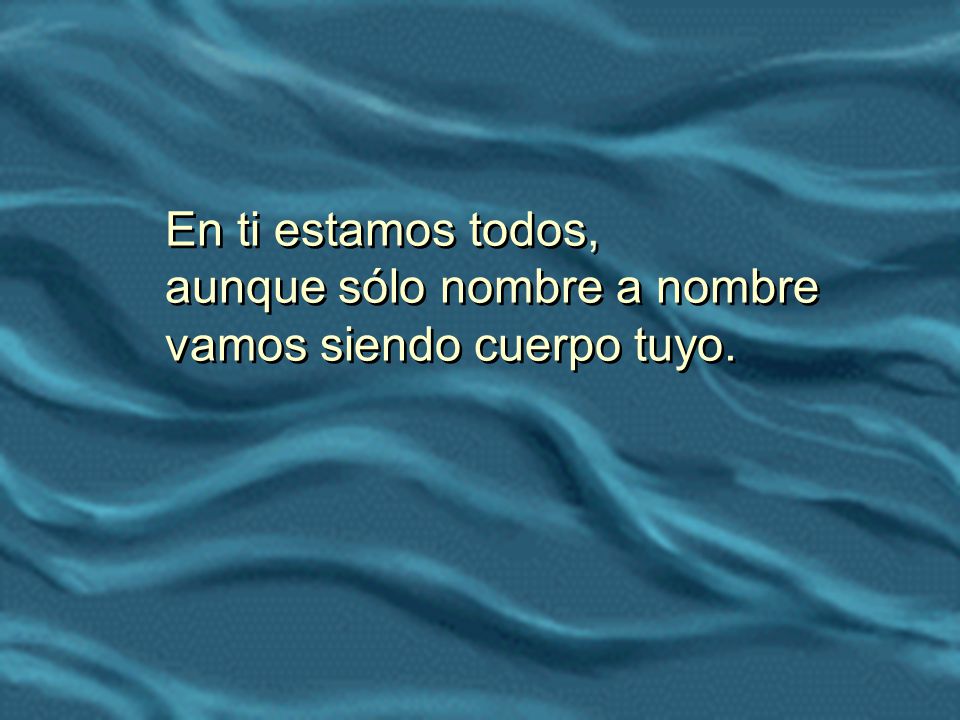 En ti estamos todos, aunque sólo nombre a nombre vamos siendo cuerpo tuyo.